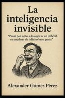 la Inteligencia invisible: Pasar por tonto, a los ojos de un imbécil, es un placer de infinito buen gusto. (Gestión del talento) B0G3TP1TG2 Book Cover