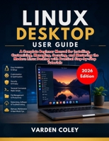 Linux Desktop User Guide (2026 Edition): A Complete Beginner Manual for Installing, Customizing, Managing, Securing, and Mastering the Modern Linux Desktop with Practical Step-by-Step Tutorials B0H7N3LDMW Book Cover