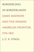 Borderlines in Borderlands: James Madison and the Spanish-American Frontier, 1776-1821 (The Lamar Series in Western History) 0300205546 Book Cover