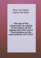 The Age Of The Renaissance: An Outline Sketch Of The History Of The Papacy From The Return From Avignon To The Sack Of Rome 1377-1527 0526910453 Book Cover