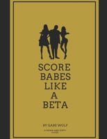 Score Babes Like a Beta: A Down and Dirty Guide 1793157634 Book Cover