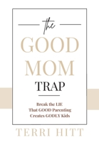 The Good Mom Trap: Break the LIE that GOOD parenting creates GODLY kids 1969515058 Book Cover
