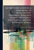 An Obstetric Mentor; a Handbook of Homeopathic Treatment Required During Pregnancy, Parturition, and the Puerperal Season 1374044318 Book Cover