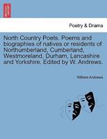 North Country Poets: Poems and Biographies of Natives or Residents of Northumberland, Cumberland, Westmoreland, Durham, Lancashire and Yorkshire ... : (modern Section); Volume 1 1241248176 Book Cover