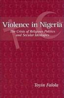 Violence in Nigeria: The Crisis of Religious Politics and Secular Ideologies (Rochester Studies in African History and the Diaspora) 1580460186 Book Cover