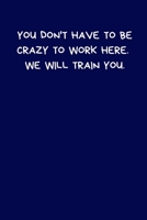 You Don't Have To Be Crazy To Work Here. We Will Train You: Lined A5 Notebook (6" x 9") - Funny Birthday Present, Alternative Gift to a Greeting Card, Silly Office Writing Stationary, Joke Journal to  1702053938 Book Cover