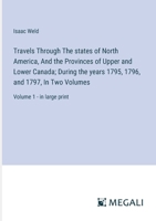 Travels Through The states of North America, And the Provinces of Upper and Lower Canada; During the years 1795, 1796, and 1797, In Two Volumes: Volume 1 - in large print 3387098383 Book Cover
