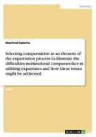 Selecting Compensation as an Element to Illustrate the Difficulties Multinational Companies Face in Utilising Expatriates 3656545006 Book Cover