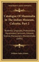 Catalogue Of Mammalia In The Indian Museum, Calcutta, Part 2: Rodentis, Ungulata, Probosoides, Hyrscoidea, Carnivors, Cetaces, Sirenia, Marsupialis, Monotremata 1436798752 Book Cover