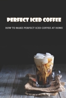 Perfect Iced Coffee: How To Make Perfect Iced Coffee At Home: What Coffee Is Good For Iced Coffee B098GT2GPH Book Cover