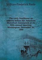 The Early Northwest: An Address Before The American Historical Association At Its Fifth Annual Meeting, Washington, December 26, 1888... 1149896930 Book Cover