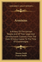 Arminius: A History Of The German People And Of Their Legal And Constitutional Customs, From The Date Of Julius Caesar To The Time Of Charlemagne 0548307857 Book Cover