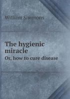 The Hygienic Miracle Or, How to Cure Disease 551901521X Book Cover