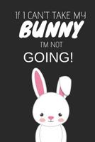 If I Can't Take My Bunny, I'm Not Going: Cute Journal/Notebook to Write in for Rabbit Owners 1092763503 Book Cover