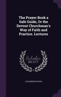 The Prayer Book a Safe Guide, or the Devout Churchman's Way of Faith and Practice. Lectures 1356788319 Book Cover