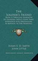 The Soldier's Friend; Being a Thrilling Narrative of Grandma Smith's Four Years' Experience and Observations, as Matron, in the Hospitals of the South, During the Late Disastrous Conflict in America 1017282463 Book Cover