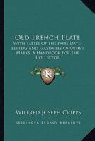 Old French Plate: With Tables Of The Paris Date-Letters And Facsimiles Of Other Marks, A Handbook For The Collector 1163588253 Book Cover