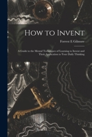 How To Invent: A Guide To The Mental Techniques Of Learning To Invent And Their Application To Your Daily Thinking 1258179563 Book Cover