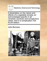 A dissertation on the nature and effects of a vegetable remedy, an acknowledged specific in all venereal, scorbutic and scrophulous cases, and in a complication The fourth edition. 1171360541 Book Cover