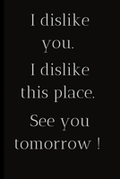 I dislike you.I dislike this place.See you tomorrow !: For the Annoying People in your life. Keep a record of all the dumb ass things they say.Sarcastic relationship. Cheeky, Funny gift.Size 6 x 9 .12 1698941706 Book Cover
