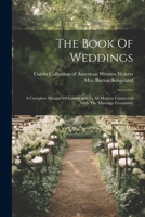The Book Of Weddings: A Complete Manual Of Good Form In All Matters Connected With The Marriage Ceremony 102233171X Book Cover