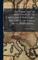 La Valachie, La Moldavie, Et De L'influence Politique Des Grecs Du Fanal [by C. Pertusier].... (French Edition) 1024642836 Book Cover