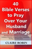 40 Bible Verses to Pray over Your Husband and Marriage : Powerful Scriptural Prayers for Protection, Guidance, Wisdom, Companionship, Commitment, Healing, and Deliverance 1973435659 Book Cover