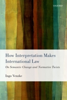 How Interpretation Makes International Law: On Semantic Change and Normative Twists 0198712979 Book Cover