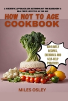 HOW NOT TO AGE COOKBOOK: A SCIENTIFIC APPROACH AND METHODOLOGY FOR EMBRACING A HEALTHIER LIFESTYLE AS YOU AGE, WITH 100 LOVELY RECIPES, EXERCISES AND SELF-HELP PRACTICES. B0CP2FQ2YR Book Cover