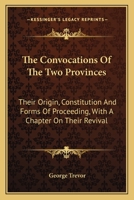 The Convocations Of The Two Provinces: Their Origin, Constitution And Forms Of Proceeding, With A Chapter On Their Revival 0548317496 Book Cover