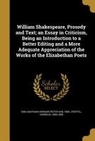 William Shakespeare, Prosody and Text; an Essay in Criticism, Being an Introduction to a Better Editing and a More Adequate Appreciation of the Works of the Elizabethan Poets 1018562516 Book Cover