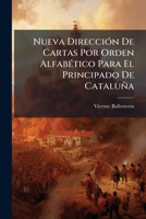 Nueva Dirección De Cartas Por Orden Alfabético Para El Principado De Cataluña: Dado Á Luz Bajo Las Auspicios Del Sr. Administrador De Correos, Con Algunas Advertencias Y Adiciones... 1271865149 Book Cover
