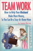 Team Work: How to Help Your Husband Make More Money So You Can Be a Stay-At-Home Mom 0970917287 Book Cover