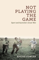 Not Playing the Game: Sport and Australia's Great War 0522877702 Book Cover