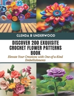 Discover 200 Exquisite Crochet Flower Patterns Book: Elevate Your Creations with One-of-a-Kind Embellishments B0CVB6BNF6 Book Cover