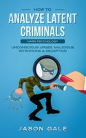 How to Analyze Latent Criminals: Dark Psychology: Unconscious urges Malicious Intentions & Deception B084QLXH7P Book Cover