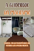 A Guidebook On Macrame: Essential Tips On Macram� Knots And Patterns With Amazing Projects: Macrame Patterns B09CGBM8KD Book Cover