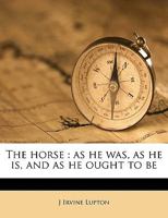 The Horse: As He Was, as He Is, and as He Ought to Be (Classic Reprint) 0548676496 Book Cover