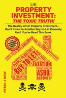 UK Property Investment: The Toxic Truth!: The Reality of UK Property Investment... Don't Invest in Another Buy-to-Let Property, Until You've Read This Book. 0995792836 Book Cover