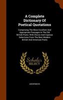 A Complete Dictionary of Poetical Quotations: Comprising the Most Excellent and Appropriate Passages in the Old British Poets; with Choice and Copious ... the Best Modern British and American Poets 1361001372 Book Cover