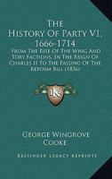 The History Of Party V1, 1666-1714: From The Rise Of The Whig And Tory Factions, In The Reign Of Charles II To The Passing Of The Reform Bill 1165134845 Book Cover