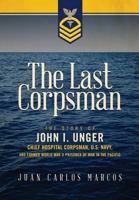 The Last Corpsman: The Story of John I. Unger, Chief Hospital Corpsman, U.S. Navy, and Former World War II Prisoner of War in the Pacific 0996083820 Book Cover