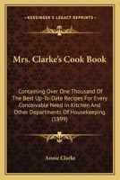 Mrs. Clarke's Cook Book: Containing Over One Thousand Of The Best Up-To-Date Recipes For Every Conceivable Need In Kitchen And Other Departments Of Housekeeping 1437078060 Book Cover