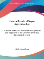 General Results of Negro Apprenticeship: As Shown by Extracts from the Public Speeches and Dispatches of the Governors of Various Colonies and of Lord 1165366150 Book Cover