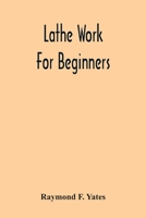 Lathe Work For Beginners; A Practical Treatise On Lathe Work With Complete Instructions For Properly Using The Various Tools, Including Complete ... Wood Turning, Metal Spinning, Etc., And 9354302238 Book Cover