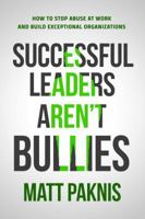 Successful Leaders Aren't Bullies: How to Stop Abuse at Work and Build Exceptional Organizations 1682617173 Book Cover