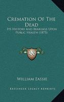 Cremation of the Dead: Its History and Bearings Upon Public Health 1511673117 Book Cover