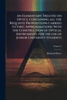 An elementary treatise on optics, containing all the requisite propositions carried to first approximations; with the construction of optical ... use of junior university students Volume 2 1172414564 Book Cover