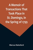 A Memoir of Transactions That Took Place in St. Domingo, in the Spring of 1799; Affording an Idea of the Present State of that Country, the Real ... of our West-India Islands, from Attack or 9357095888 Book Cover