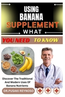 USING BANANA SUPPLEMENT WHAT YOU NEED TO KNOW: Discover The Traditional And Modern Uses Of Banana Nutrients B0FBJTD1V5 Book Cover